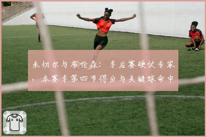 米切尔与布伦森：季后赛硬仗专家，本赛季第四节得分与关键球命中率对比