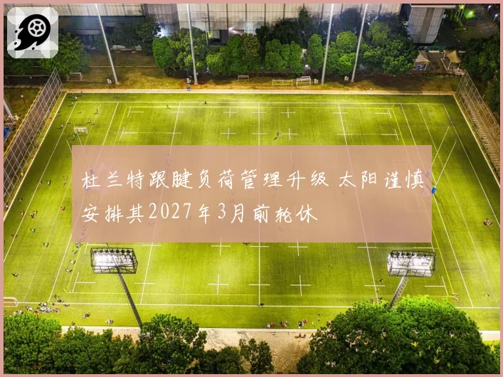 杜兰特跟腱负荷管理升级 太阳谨慎安排其2027年3月前轮休