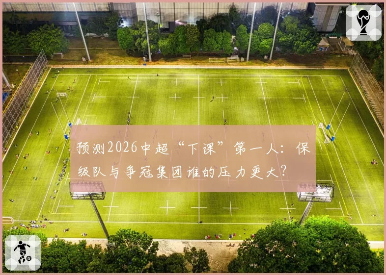 预测2026中超“下课”第一人：保级队与争冠集团谁的压力更大？