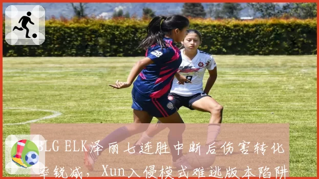 BLG ELK泽丽七连胜中断后伤害转化率锐减，Xun入侵模式难逃版本陷阱