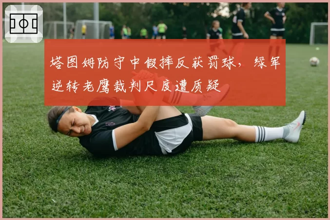 塔图姆防守中假摔反获罚球，绿军逆转老鹰裁判尺度遭质疑