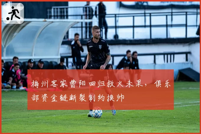 梅州客家曹阳回归救火未果，俱乐部资金链断裂制约换帅