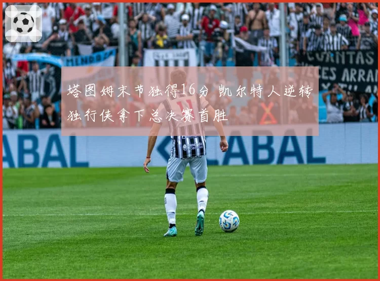 塔图姆末节独得16分 凯尔特人逆转独行侠拿下总决赛首胜