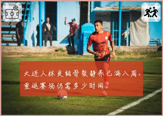 大连人林良铭骨裂静养已满八周，重返赛场仍需多少时间？