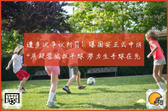 遭多次争议判罚!曝国安正式申诉+质疑蓉城扳平球 廖力生手球在先