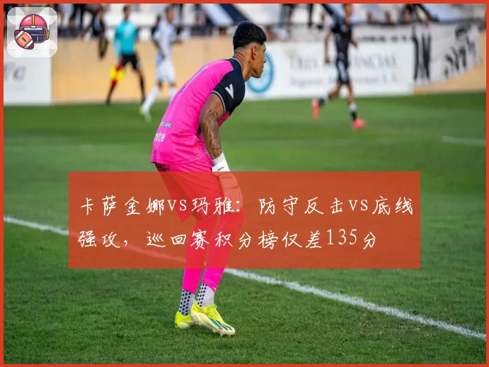 卡萨金娜vs玛雅：防守反击vs底线强攻，巡回赛积分榜仅差135分