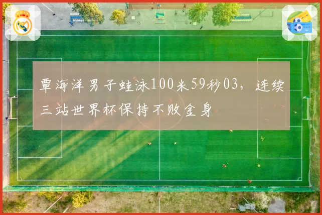 覃海洋男子蛙泳100米59秒03,连续三站世界杯保持不败金身