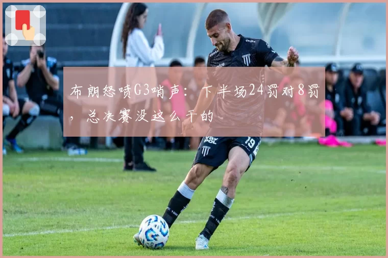 布朗怒喷G3哨声:下半场24罚对8罚,总决赛没这么干的