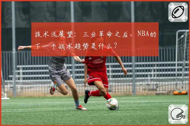 技术流展望：三分革命之后，NBA的下一个战术趋势是什么？