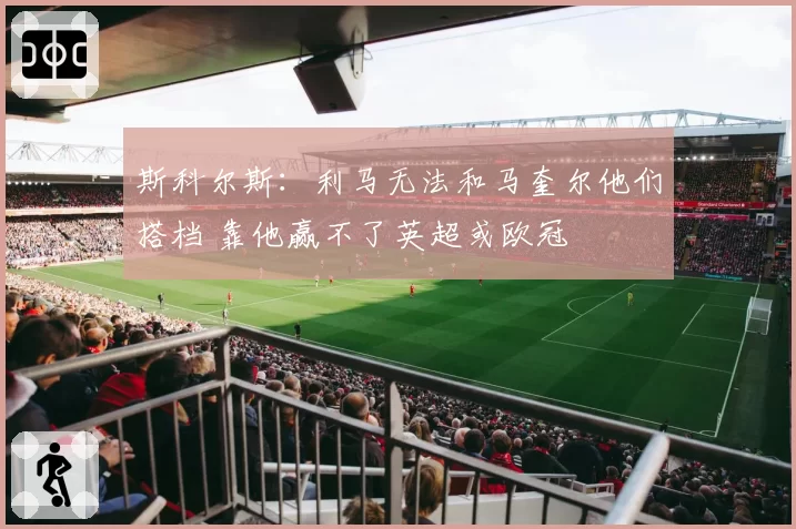 斯科尔斯:利马无法和马奎尔他们搭档 靠他赢不了英超或欧冠