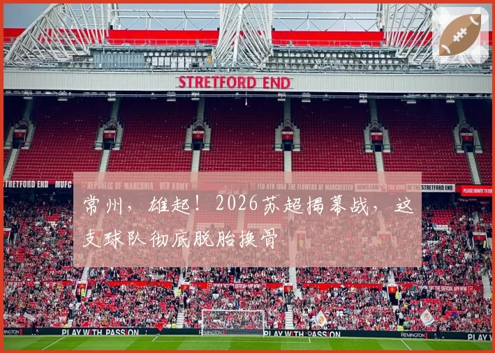 常州，雄起！2026苏超揭幕战，这支球队彻底脱胎换骨