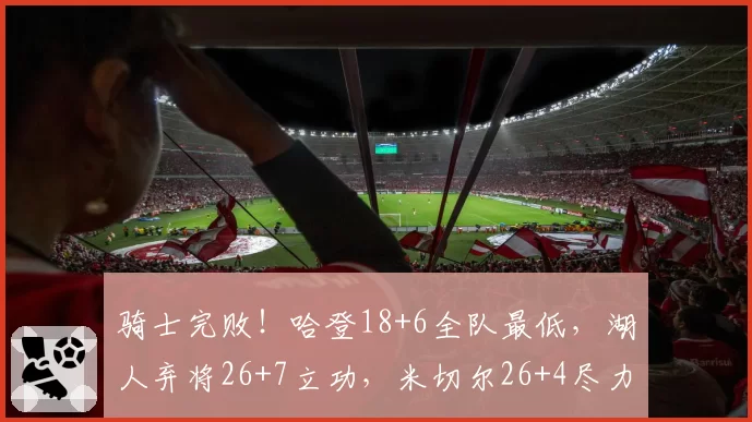 骑士完败!哈登18+6全队最低,湖人弃将26+7立功,米切尔26+4尽力