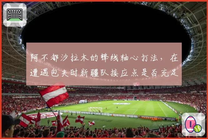 阿不都沙拉木的锋线轴心打法,在遭遇包夹时新疆队接应点是否充足?