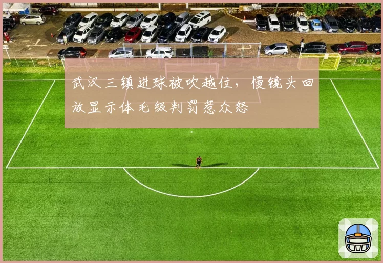 武汉三镇进球被吹越位,慢镜头回放显示体毛级判罚惹众怒