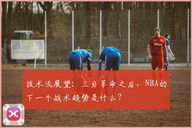 技术流展望：三分革命之后，NBA的下一个战术趋势是什么？