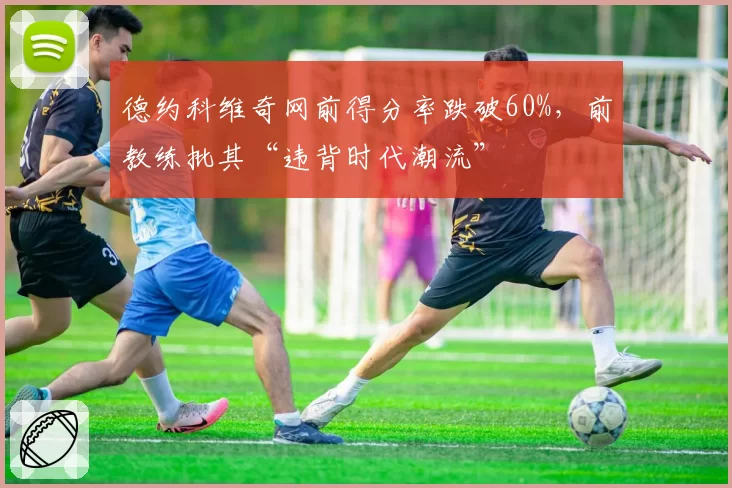 德约科维奇网前得分率跌破60%，前教练批其“违背时代潮流”