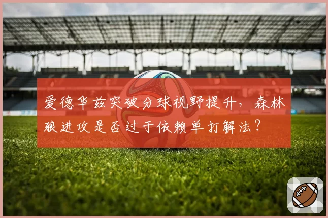 爱德华兹突破分球视野提升，森林狼进攻是否过于依赖单打解法？