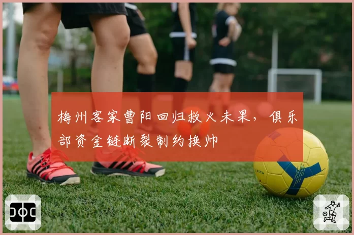 梅州客家曹阳回归救火未果，俱乐部资金链断裂制约换帅