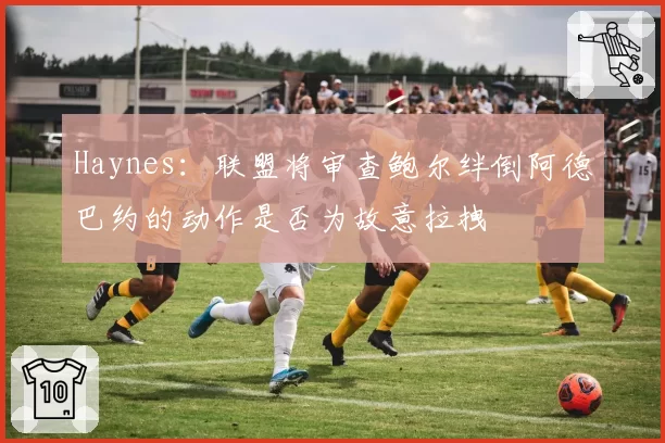 Haynes：联盟将审查鲍尔绊倒阿德巴约的动作是否为故意拉拽