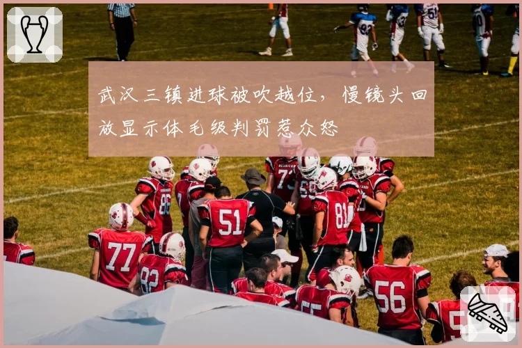 武汉三镇进球被吹越位，慢镜头回放显示体毛级判罚惹众怒