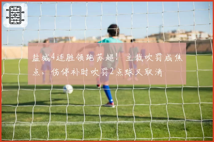 盐城4连胜领跑苏超!主裁吹罚成焦点,伤停补时吹罚2点球又取消