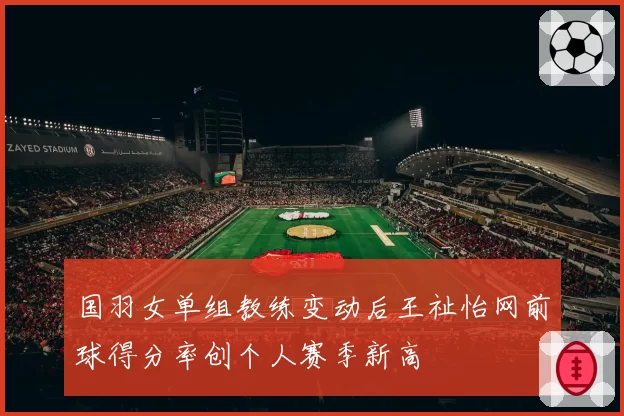 国羽女单组教练变动后王祉怡网前球得分率创个人赛季新高
