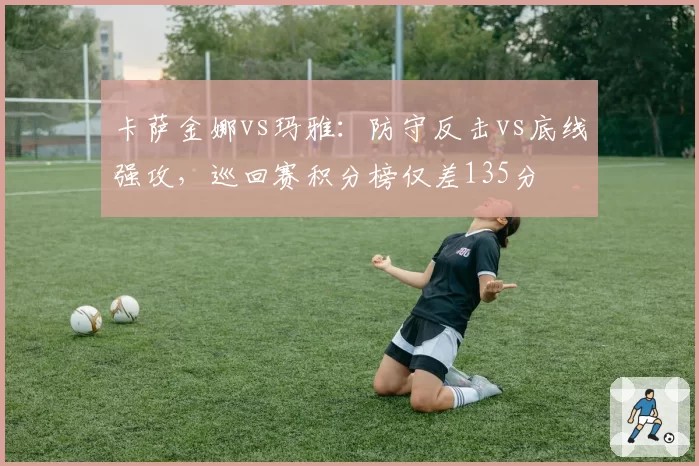 卡萨金娜vs玛雅：防守反击vs底线强攻，巡回赛积分榜仅差135分