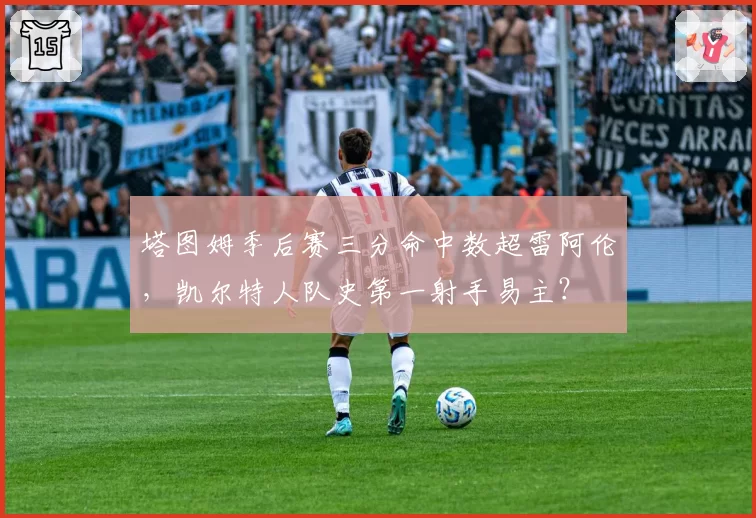 塔图姆季后赛三分命中数超雷阿伦,凯尔特人队史第一射手易主?