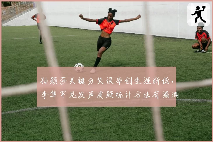 孙颖莎关键分失误率创生涯新低，李隼罕见发声质疑统计方法有漏洞