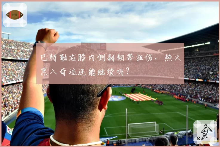 巴特勒右膝内侧副韧带扭伤，热火黑八奇迹还能继续吗？