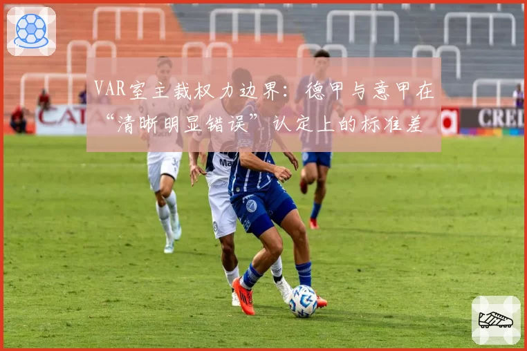 VAR室主裁权力边界：德甲与意甲在“清晰明显错误”认定上的标准差异