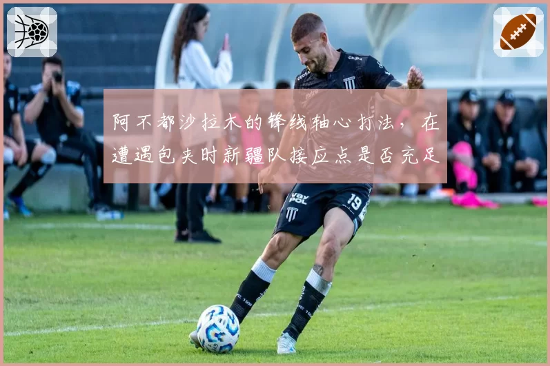 阿不都沙拉木的锋线轴心打法,在遭遇包夹时新疆队接应点是否充足?