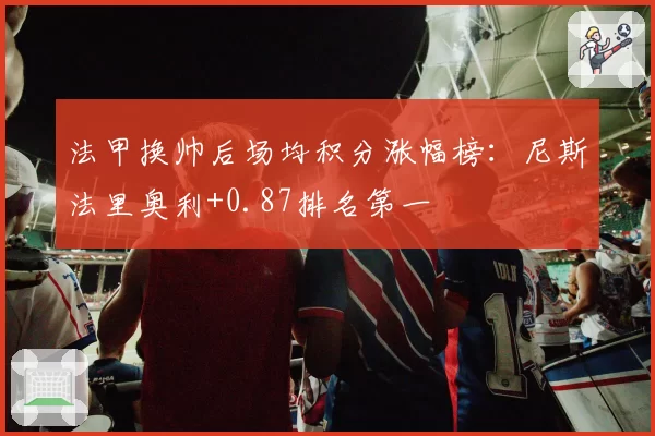 法甲换帅后场均积分涨幅榜：尼斯法里奥利+0.87排名第一