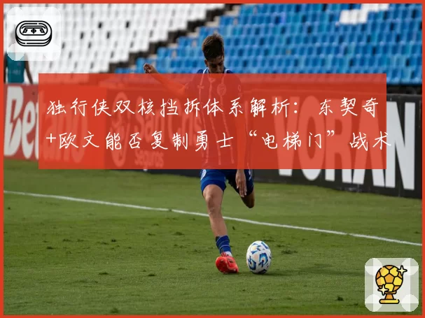 独行侠双核挡拆体系解析:东契奇+欧文能否复制勇士“电梯门”战术