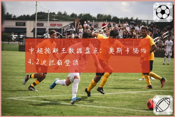 中超抢断王数据盘点：奥斯卡场均4.2次拦截登顶