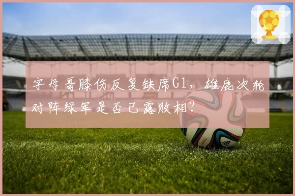 字母哥膝伤反复缺席G1，雄鹿次轮对阵绿军是否已露败相？