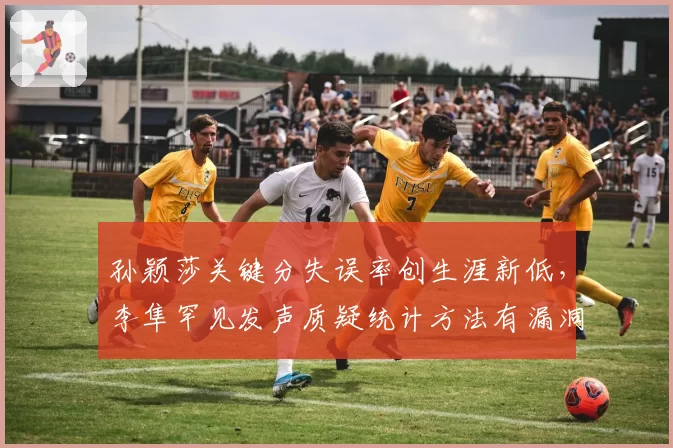 孙颖莎关键分失误率创生涯新低,李隼罕见发声质疑统计方法有漏洞