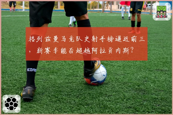 格列兹曼马竞队史射手榜逼近前三,新赛季能否超越阿拉贡内斯?