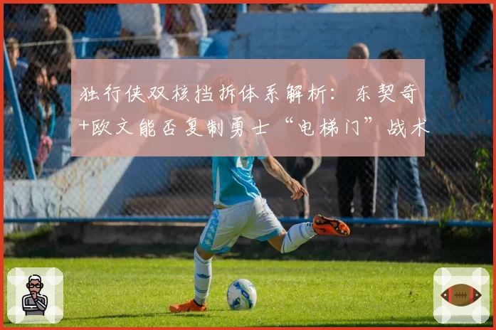 独行侠双核挡拆体系解析:东契奇+欧文能否复制勇士“电梯门”战术