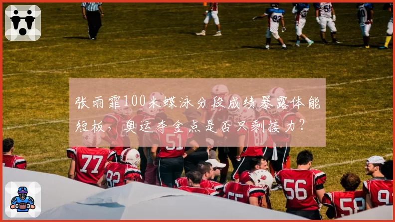 张雨霏100米蝶泳分段成绩暴露体能短板，奥运夺金点是否只剩接力？