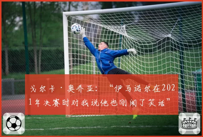 戈尔卡·奥乔亚：“伊马诺尔在2021年决赛时对我说他也刚闹了笑话”