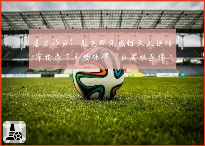 落后29分!尼克斯完成惊天大逆转 布伦森下半场独得17分居功至伟