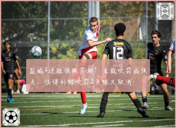 盐城4连胜领跑苏超!主裁吹罚成焦点,伤停补时吹罚2点球又取消