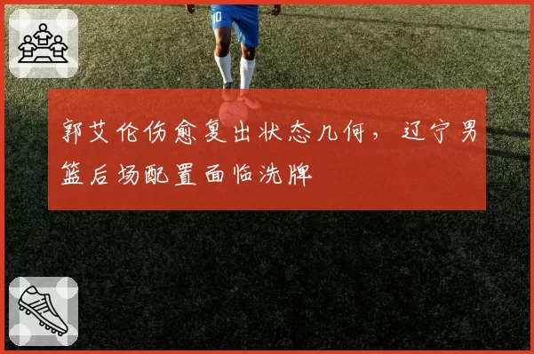 郭艾伦伤愈复出状态几何,辽宁男篮后场配置面临洗牌