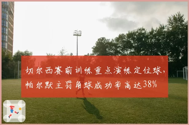 切尔西赛前训练重点演练定位球，帕尔默主罚角球成功率高达38%