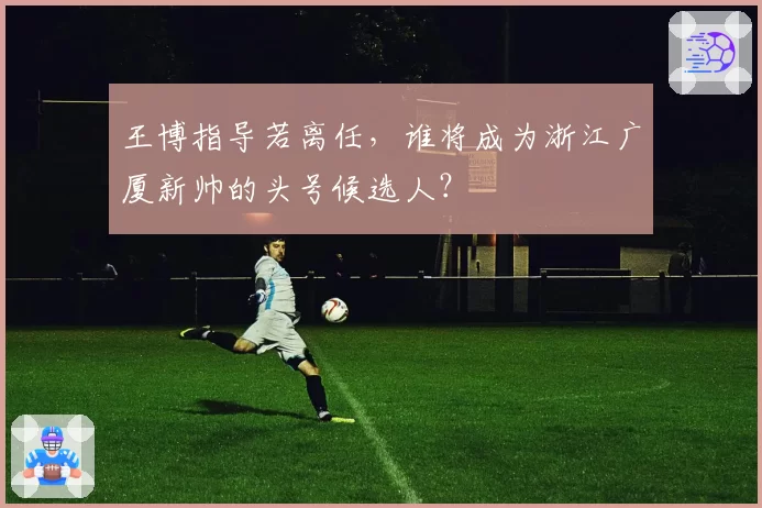 王博指导若离任，谁将成为浙江广厦新帅的头号候选人？