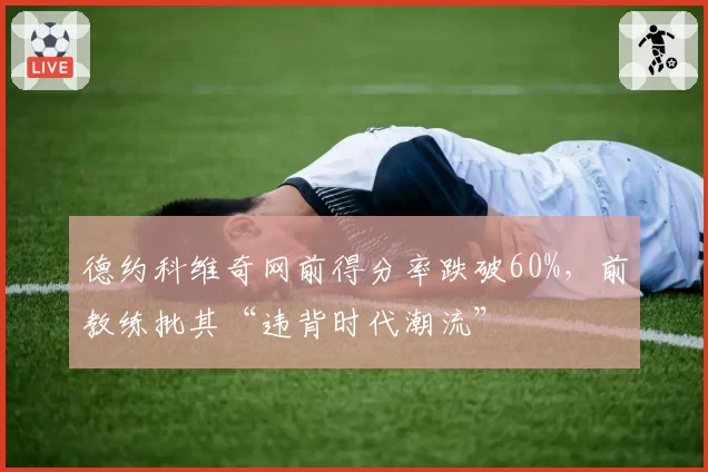 德约科维奇网前得分率跌破60%，前教练批其“违背时代潮流”