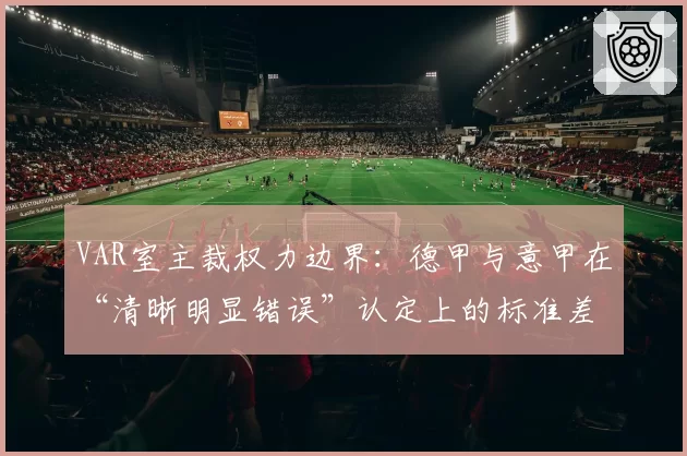 VAR室主裁权力边界：德甲与意甲在“清晰明显错误”认定上的标准差异