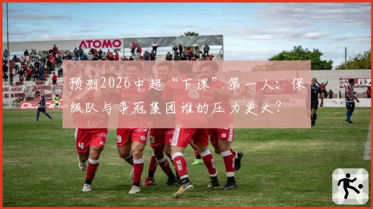 预测2026中超“下课”第一人：保级队与争冠集团谁的压力更大？