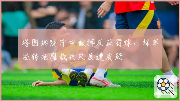 塔图姆防守中假摔反获罚球，绿军逆转老鹰裁判尺度遭质疑